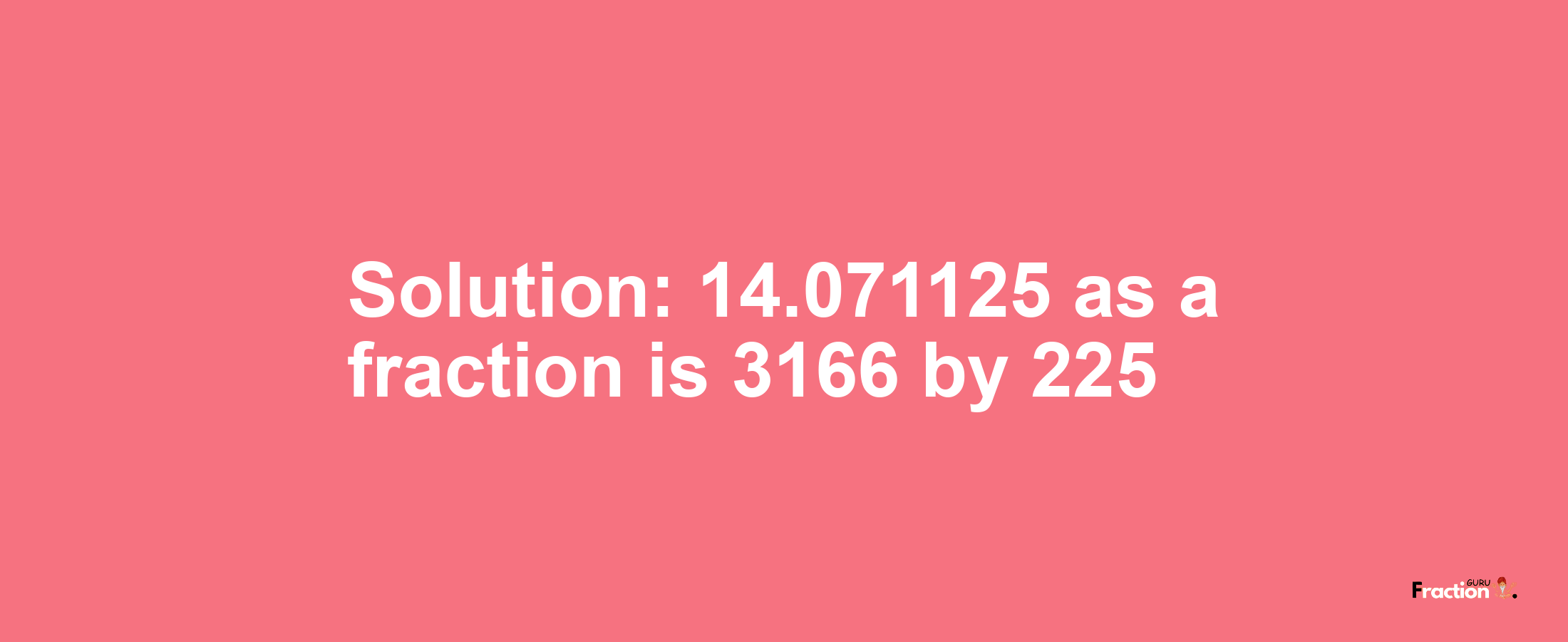 Solution:14.071125 as a fraction is 3166/225